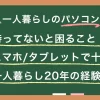 一人暮らしでパソコンはいらないか必要かは状況によって異なります。人によってはタブレットやスマホがパソコンの代わりとして十分なケースも。この記事では一人暮らし20年以上の筆者が、パソコンの必要性や購入の判断基準について詳しく解説します。