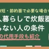 一人暮らしを始めるとき、購入するか悩みがちな家電のひとつが炊飯器です。この記事では「一人暮らしで炊飯器はいらない&向いている人の特徴」「炊飯器の代わりに電子レンジ・圧力鍋・土鍋・パックご飯の方が適しているケース」「一人暮らしの炊飯器は何合がいいのか」などを詳しく解説します。