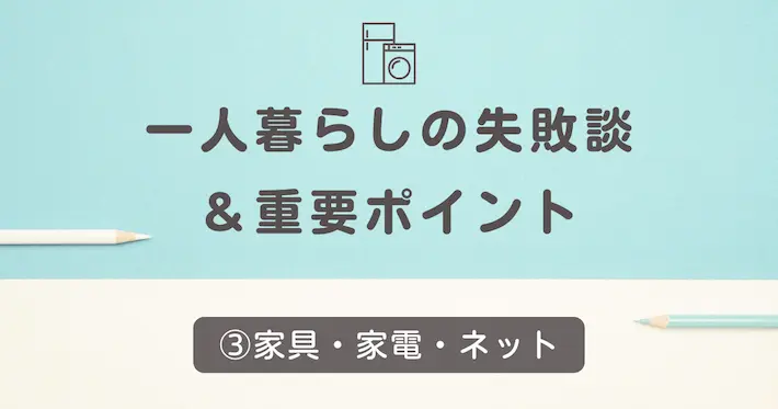 一人暮らしの失敗談③家具・家初めての一人暮らしの失敗談③家具・家電・インターネット環境電・インターネット環境